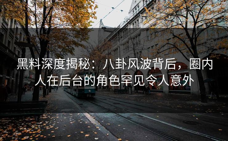 黑料深度揭秘：八卦风波背后，圈内人在后台的角色罕见令人意外