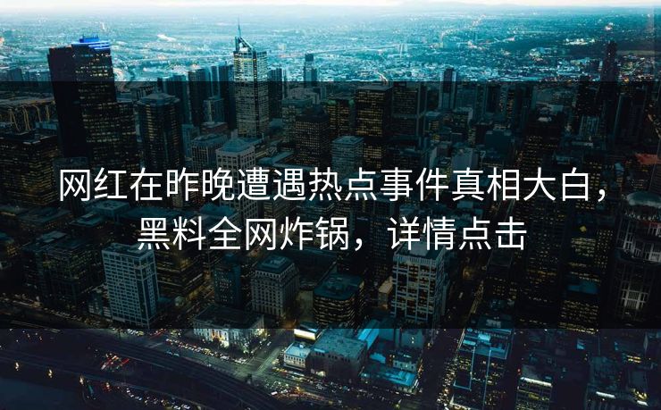 网红在昨晚遭遇热点事件真相大白，黑料全网炸锅，详情点击