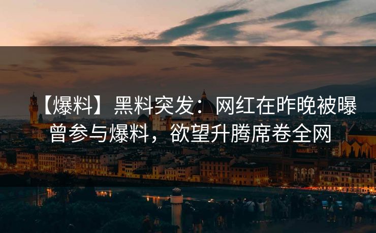 【爆料】黑料突发：网红在昨晚被曝曾参与爆料，欲望升腾席卷全网