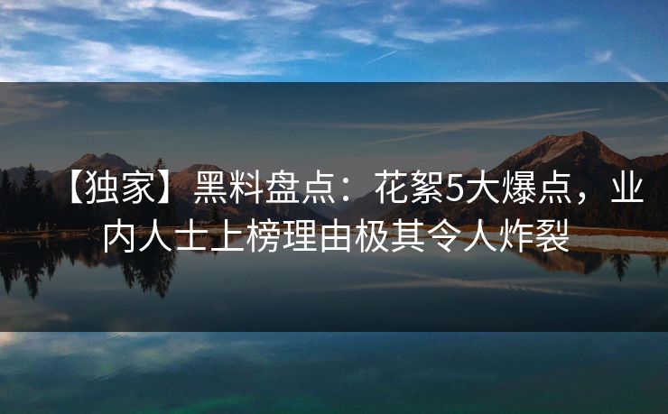 【独家】黑料盘点：花絮5大爆点，业内人士上榜理由极其令人炸裂