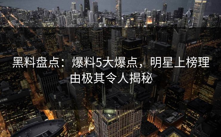 黑料盘点：爆料5大爆点，明星上榜理由极其令人揭秘