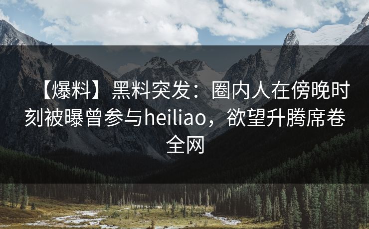 【爆料】黑料突发:圈内人在傍晚时刻被曝曾参与heiliao,欲望升腾席卷全网 【爆料】黑料突发:圈内人在傍晚时刻被曝曾参与heiliao,欲望升腾席卷全网