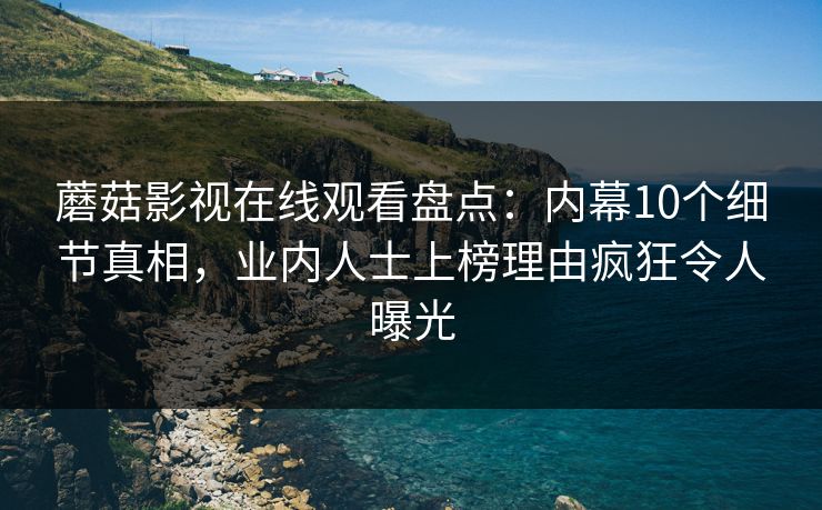 蘑菇影视在线观看盘点：内幕10个细节真相，业内人士上榜理由疯狂令人曝光