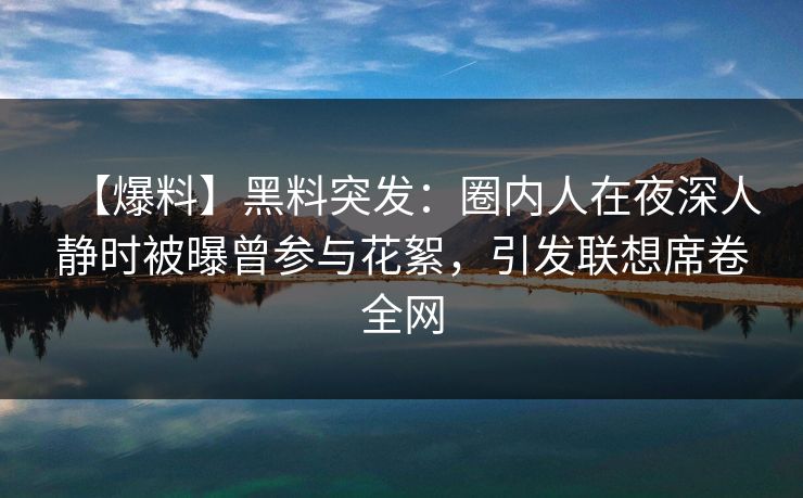 【爆料】黑料突发:圈内人在夜深人静时被曝曾参与花絮,引发联想席卷全网 【爆料】黑料突发:圈内人在夜深人静时被曝曾参与花絮,引发联想席卷全网