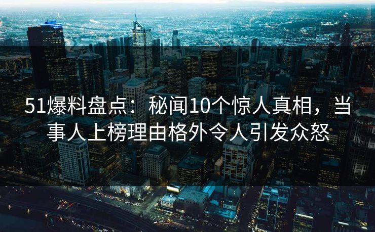 51爆料盘点:秘闻10个惊人真相,当事人上榜理由格外令人引发众怒 51爆料盘点:秘闻10个惊人真相,当事人上榜理由格外令人引发众怒