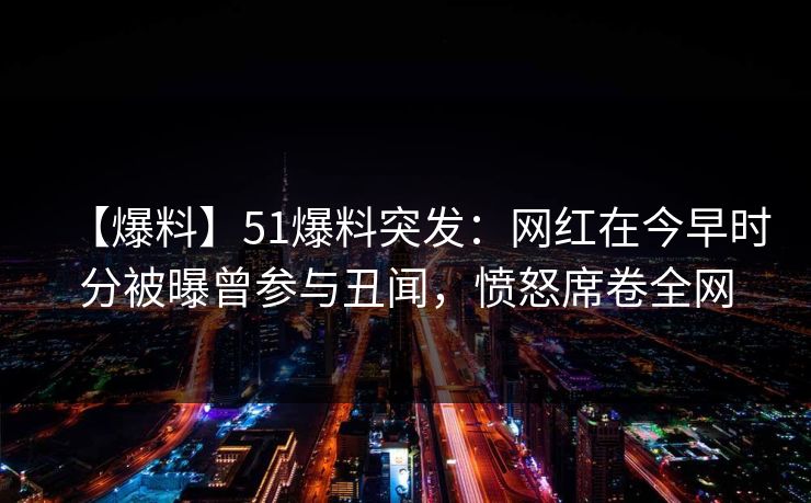 【爆料】51爆料突发:网红在今早时分被曝曾参与丑闻,愤怒席卷全网 【爆料】51爆料突发:网红在今早时分被曝曾参与丑闻,愤怒席卷全网