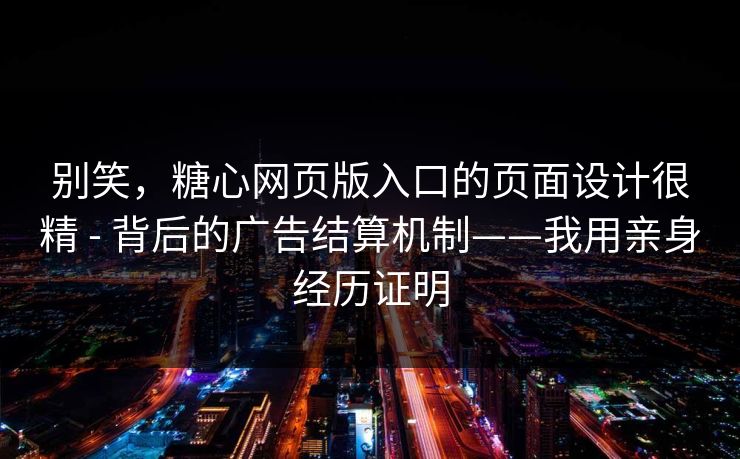 别笑，糖心网页版入口的页面设计很精 - 背后的广告结算机制——我用亲身经历证明