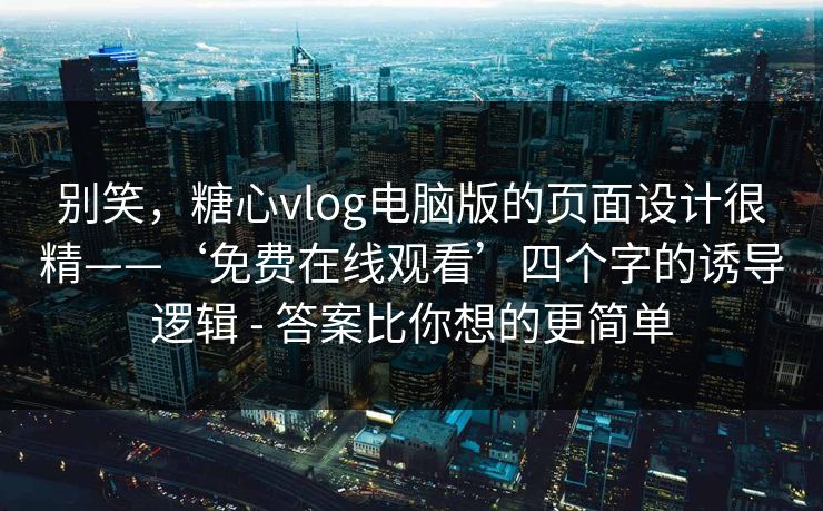 别笑，糖心vlog电脑版的页面设计很精——‘免费在线观看’四个字的诱导逻辑 - 答案比你想的更简单