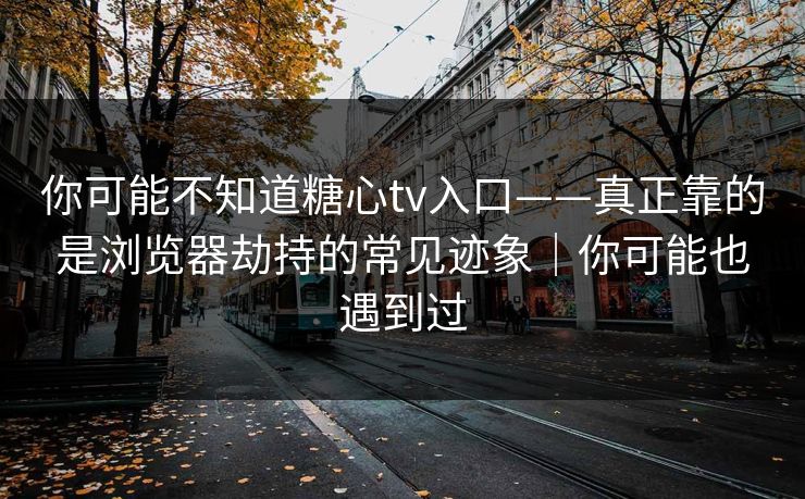 你可能不知道糖心tv入口——真正靠的是浏览器劫持的常见迹象｜你可能也遇到过