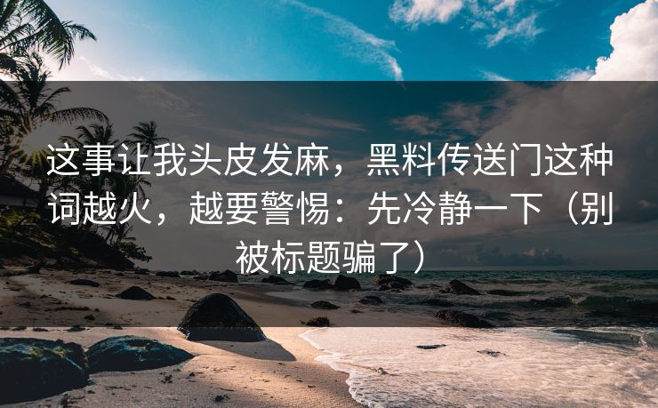 这事让我头皮发麻，黑料传送门这种词越火，越要警惕：先冷静一下（别被标题骗了）