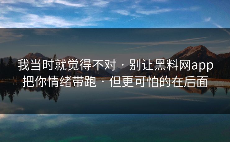我当时就觉得不对 · 别让黑料网app把你情绪带跑 · 但更可怕的在后面