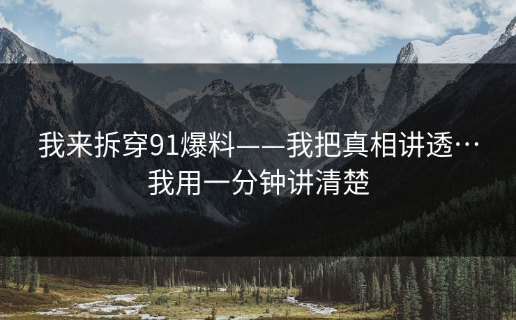 我来拆穿91爆料——我把真相讲透…我用一分钟讲清楚