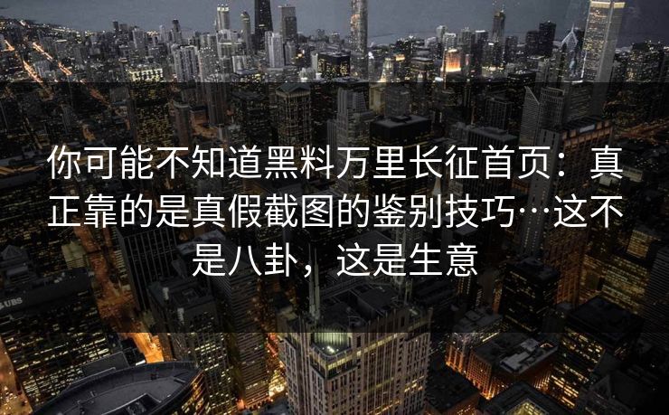 你可能不知道黑料万里长征首页：真正靠的是真假截图的鉴别技巧…这不是八卦，这是生意