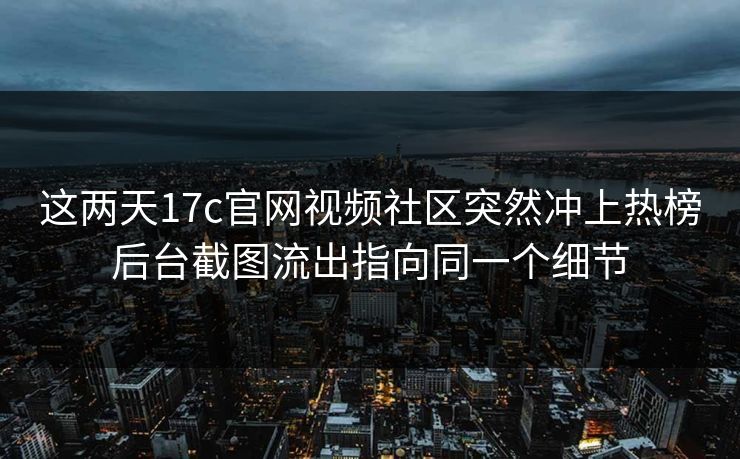 这两天17c官网视频社区突然冲上热榜后台截图流出指向同一个细节