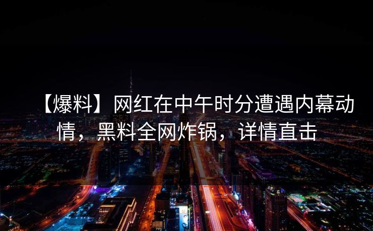 【爆料】网红在中午时分遭遇内幕动情，黑料全网炸锅，详情直击