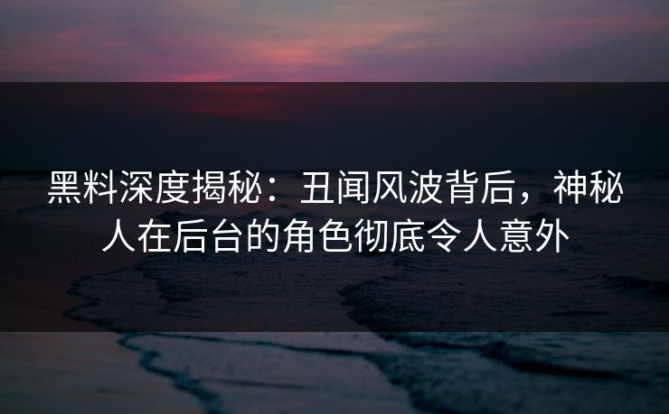 黑料深度揭秘：丑闻风波背后，神秘人在后台的角色彻底令人意外