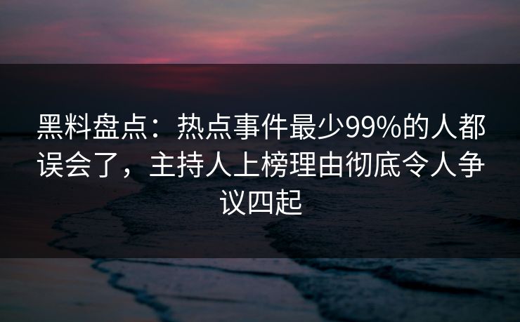 黑料盘点：热点事件最少99%的人都误会了，主持人上榜理由彻底令人争议四起