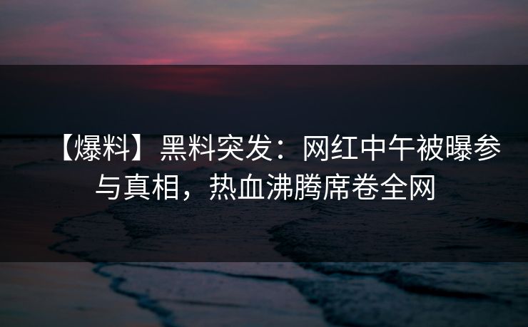 【爆料】黑料突发：网红中午被曝参与真相，热血沸腾席卷全网