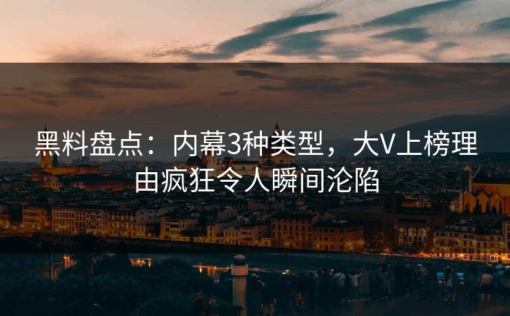 黑料盘点：内幕3种类型，大V上榜理由疯狂令人瞬间沦陷