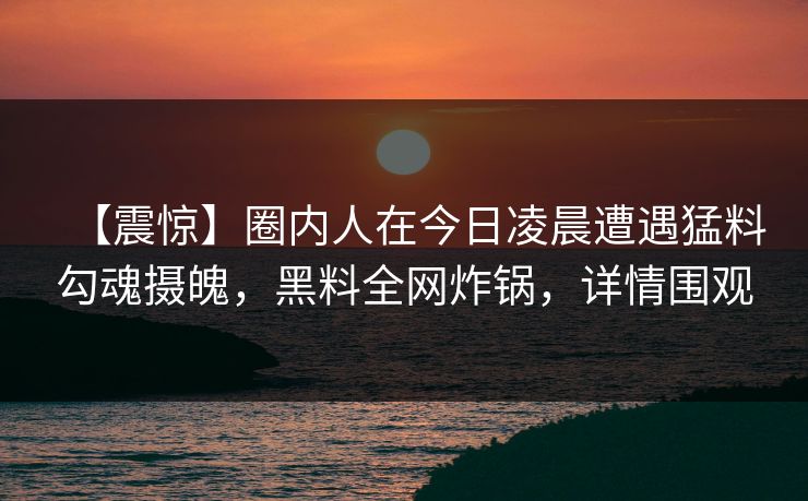 【震惊】圈内人在今日凌晨遭遇猛料勾魂摄魄，黑料全网炸锅，详情围观