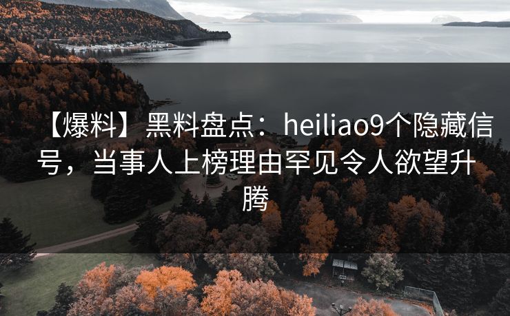 【爆料】黑料盘点：heiliao9个隐藏信号，当事人上榜理由罕见令人欲望升腾