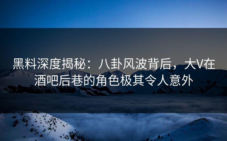 黑料深度揭秘：八卦风波背后，大V在酒吧后巷的角色极其令人意外