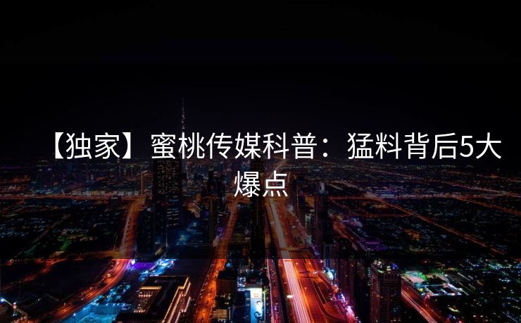 【独家】蜜桃传媒科普：猛料背后5大爆点