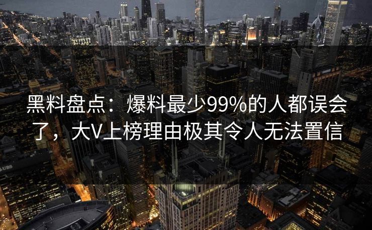 黑料盘点：爆料最少99%的人都误会了，大V上榜理由极其令人无法置信