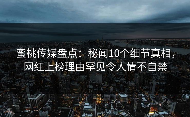 蜜桃传媒盘点：秘闻10个细节真相，网红上榜理由罕见令人情不自禁