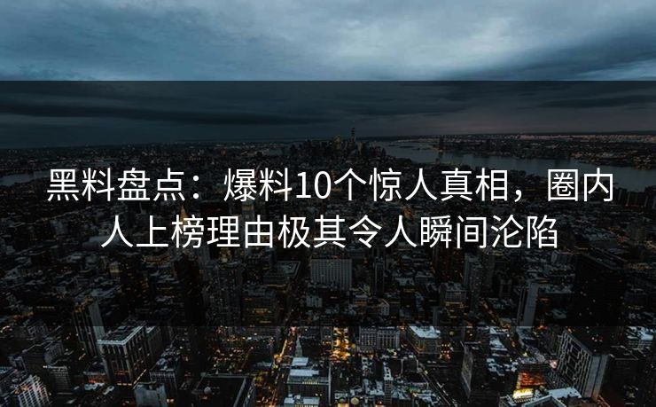 黑料盘点：爆料10个惊人真相，圈内人上榜理由极其令人瞬间沦陷