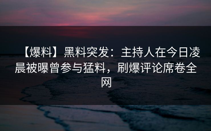 【爆料】黑料突发：主持人在今日凌晨被曝曾参与猛料，刷爆评论席卷全网