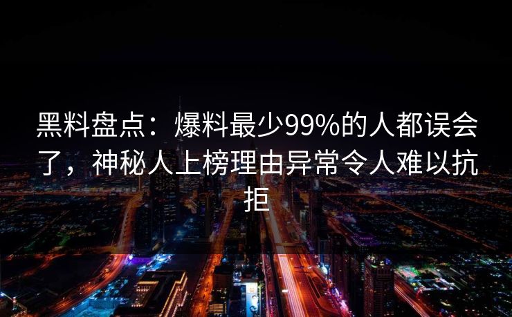 黑料盘点：爆料最少99%的人都误会了，神秘人上榜理由异常令人难以抗拒