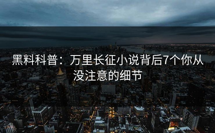 黑料科普：万里长征小说背后7个你从没注意的细节
