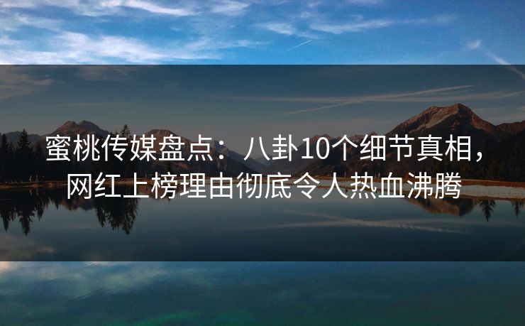 蜜桃传媒盘点：八卦10个细节真相，网红上榜理由彻底令人热血沸腾