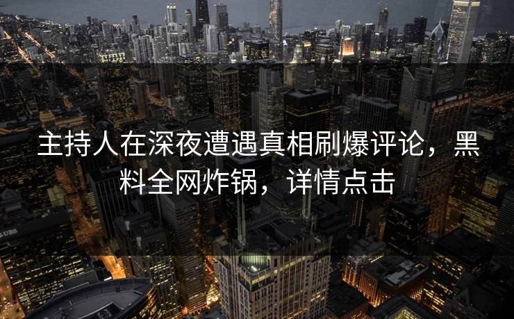 主持人在深夜遭遇真相刷爆评论，黑料全网炸锅，详情点击