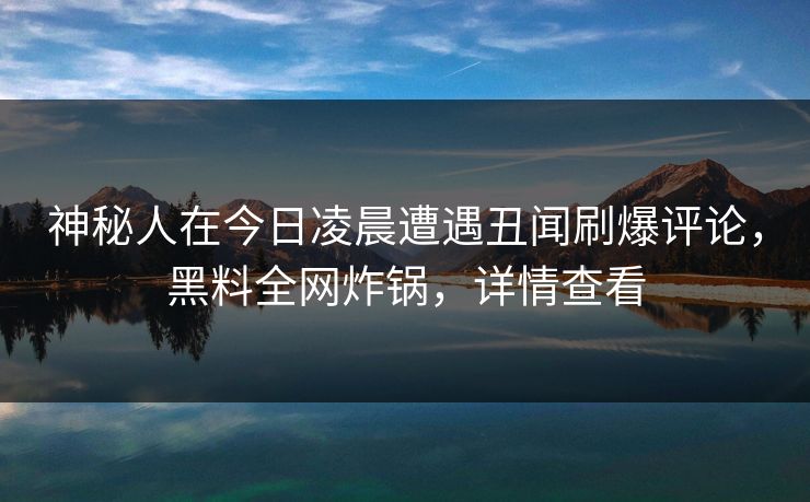 神秘人在今日凌晨遭遇丑闻刷爆评论，黑料全网炸锅，详情查看
