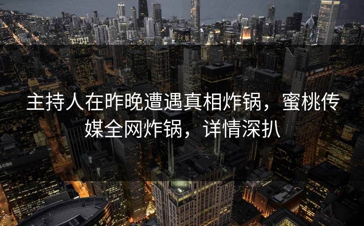 主持人在昨晚遭遇真相炸锅，蜜桃传媒全网炸锅，详情深扒