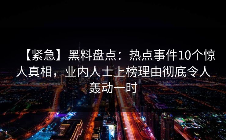 【紧急】黑料盘点：热点事件10个惊人真相，业内人士上榜理由彻底令人轰动一时