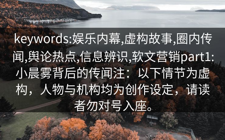 keywords:娱乐内幕,虚构故事,圈内传闻,舆论热点,信息辨识,软文营销part1:小晨雾背后的传闻注：以下情节为虚构，人物与机构均为创作设定，请读者勿对号入座。