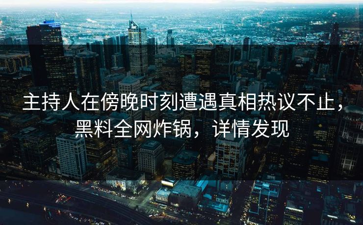 主持人在傍晚时刻遭遇真相热议不止，黑料全网炸锅，详情发现