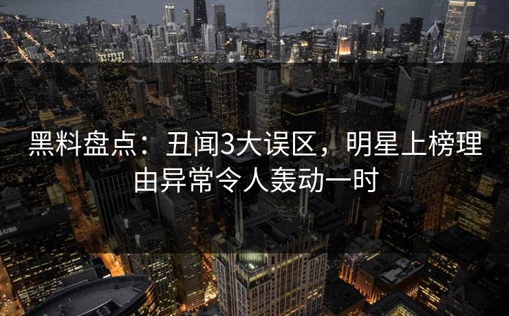 黑料盘点:丑闻3大误区,明星上榜理由异常令人轰动一时 黑料盘点:丑闻3大误区,明星上榜理由异常令人轰动一时