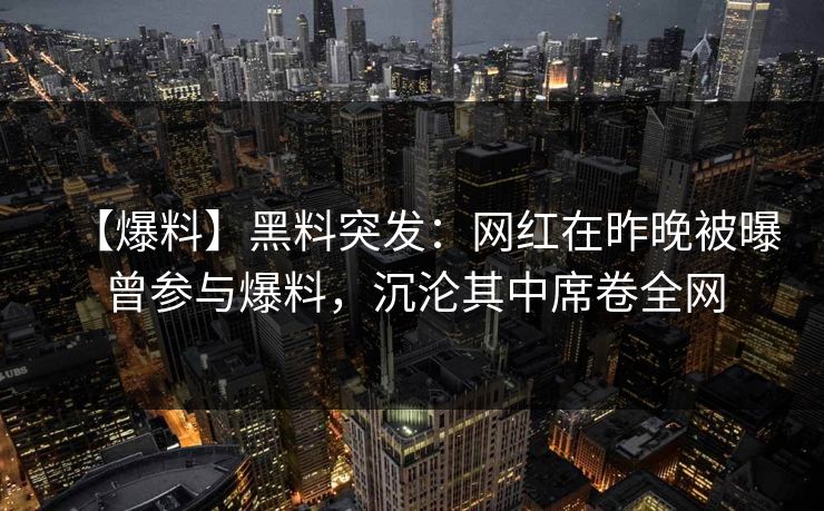 【爆料】黑料突发:网红在昨晚被曝曾参与爆料,沉沦其中席卷全网 【爆料】黑料突发:网红在昨晚被曝曾参与爆料,沉沦其中席卷全网