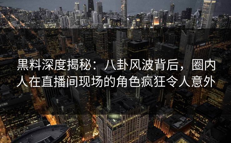 黒料深度揭秘：八卦风波背后，圈内人在直播间现场的角色疯狂令人意外