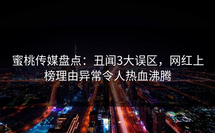 蜜桃传媒盘点：丑闻3大误区，网红上榜理由异常令人热血沸腾