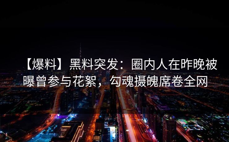 【爆料】黑料突发：圈内人在昨晚被曝曾参与花絮，勾魂摄魄席卷全网