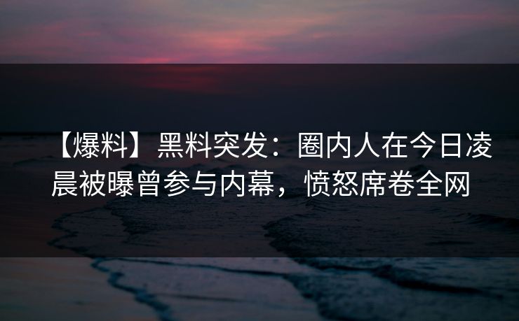 【爆料】黑料突发：圈内人在今日凌晨被曝曾参与内幕，愤怒席卷全网
