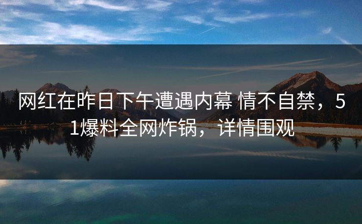 网红在昨日下午遭遇内幕 情不自禁,51爆料全网炸锅,详情围观 网红在昨日下午遭遇内幕 情不自禁,51爆料全网炸锅,详情围观