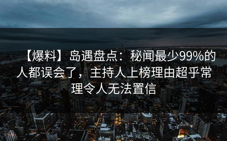 【爆料】岛遇盘点:秘闻最少99%的人都误会了,主持人上榜理由超乎常理令人无法置信 【爆料】岛遇盘点:秘闻最少99%的人都误会了,主持人上榜理由超乎常理令人无法置信