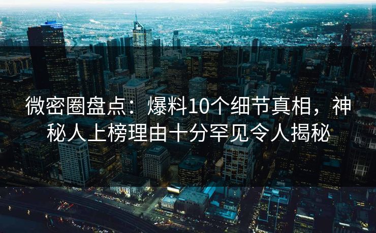 微密圈盘点:爆料10个细节真相,神秘人上榜理由十分罕见令人揭秘 微密圈盘点:爆料10个细节真相,神秘人上榜理由十分罕见令人揭秘