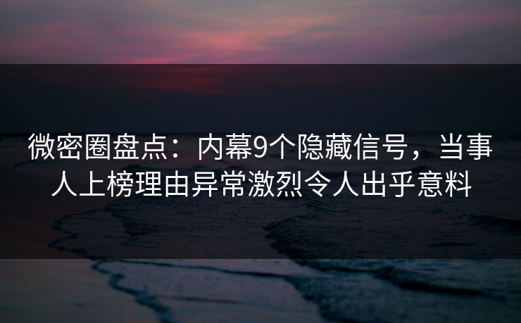 微密圈盘点：内幕9个隐藏信号，当事人上榜理由异常激烈令人出乎意料